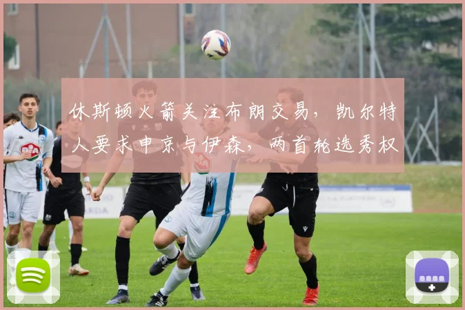休斯顿火箭关注布朗交易，凯尔特人要求申京与伊森，两首轮选秀权为底线_1_NBA_老鹰