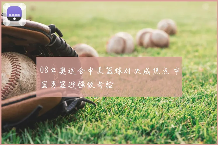 08年奥运会中美篮球对决成焦点 中国男篮迎强敌考验