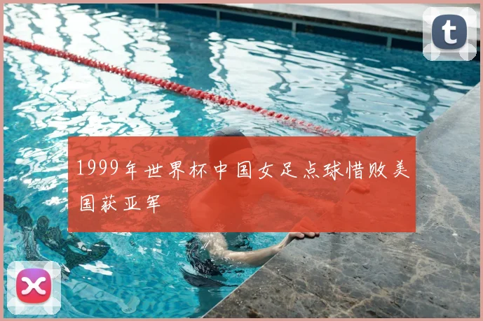 1999年世界杯中国女足点球惜败美国获亚军