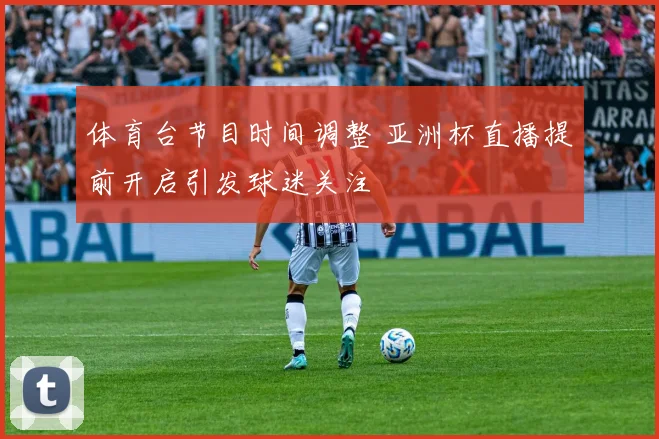体育台节目时间调整 亚洲杯直播提前开启引发球迷关注