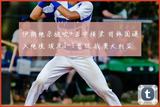 伊朗绝杀被吹+击中横梁 将韩国逼入绝境 埃及1-1晋级 战澳大利亚
