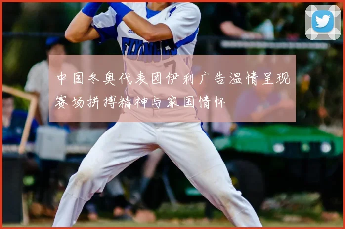中国冬奥代表团伊利广告温情呈现赛场拼搏精神与家国情怀