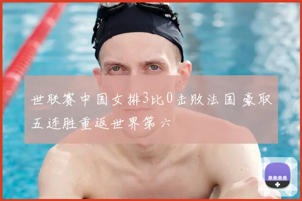 世联赛中国女排3比0击败法国 豪取五连胜重返世界第六