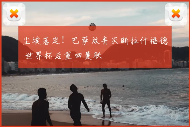 尘埃落定！巴萨放弃买断拉什福德 世界杯后重回曼联