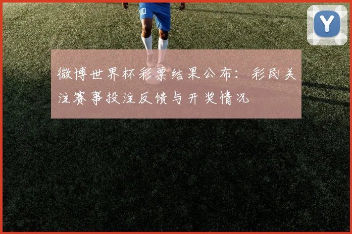 微博世界杯彩票结果公布：彩民关注赛事投注反馈与开奖情况