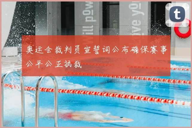 奥运会裁判员宣誓词公布确保赛事公平公正执裁
