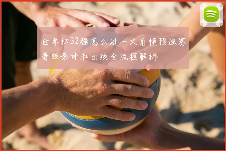 世界杯32强怎么进一文看懂预选赛晋级条件和出线全流程解析
