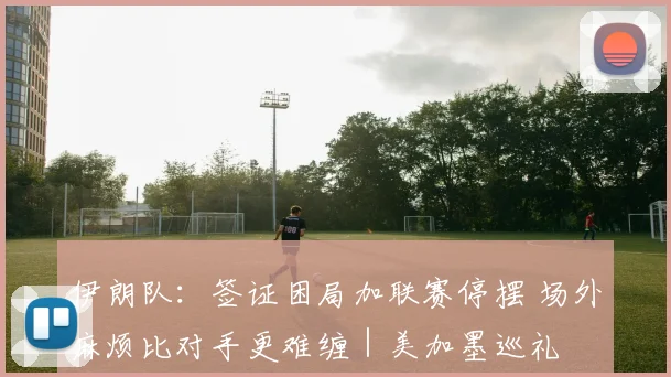 伊朗队：签证困局加联赛停摆 场外麻烦比对手更难缠｜美加墨巡礼