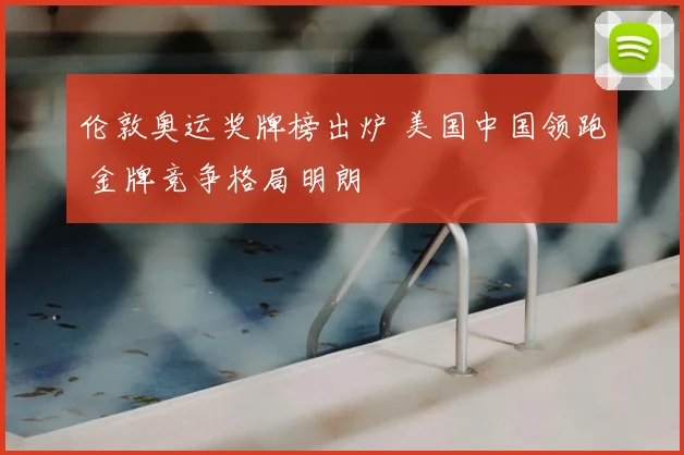 伦敦奥运奖牌榜出炉 美国中国领跑 金牌竞争格局明朗