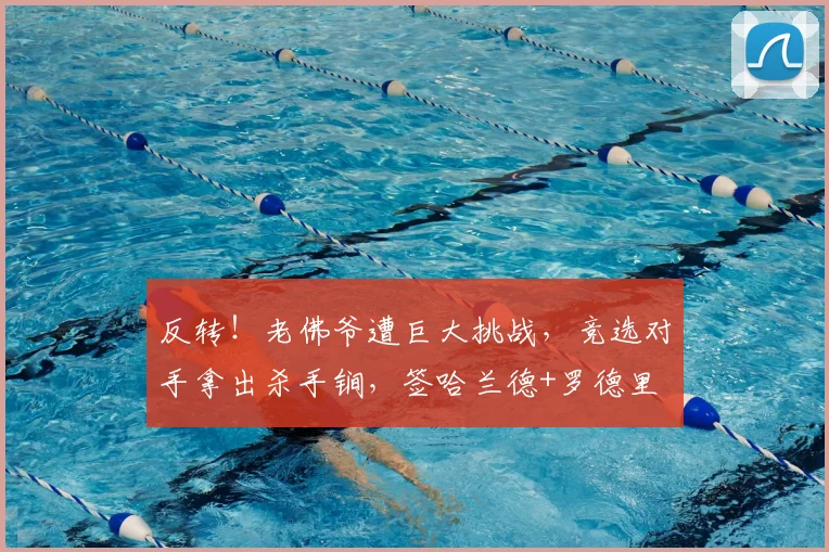 反转！老佛爷遭巨大挑战，竞选对手拿出杀手锏，签哈兰德+罗德里