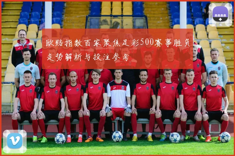 欧赔指数百家聚焦足彩500赛事胜负走势解析与投注参考