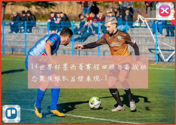 14世界杯墨西哥赛程回顾与备战动态聚焦球队后续表现_1