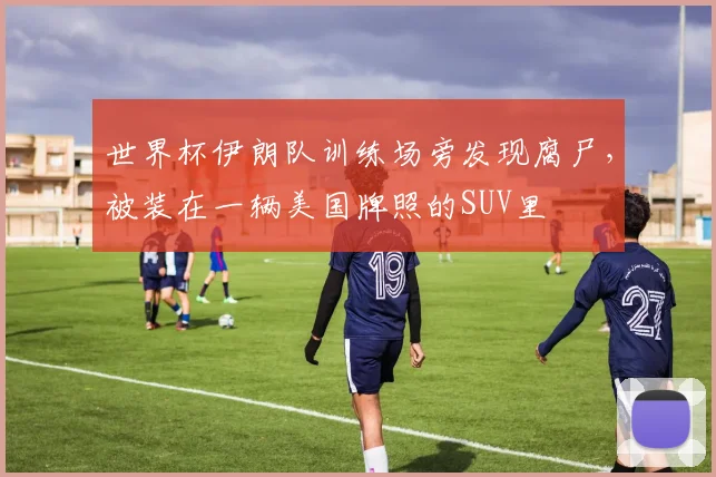世界杯伊朗队训练场旁发现腐尸,被装在一辆美国牌照的SUV里