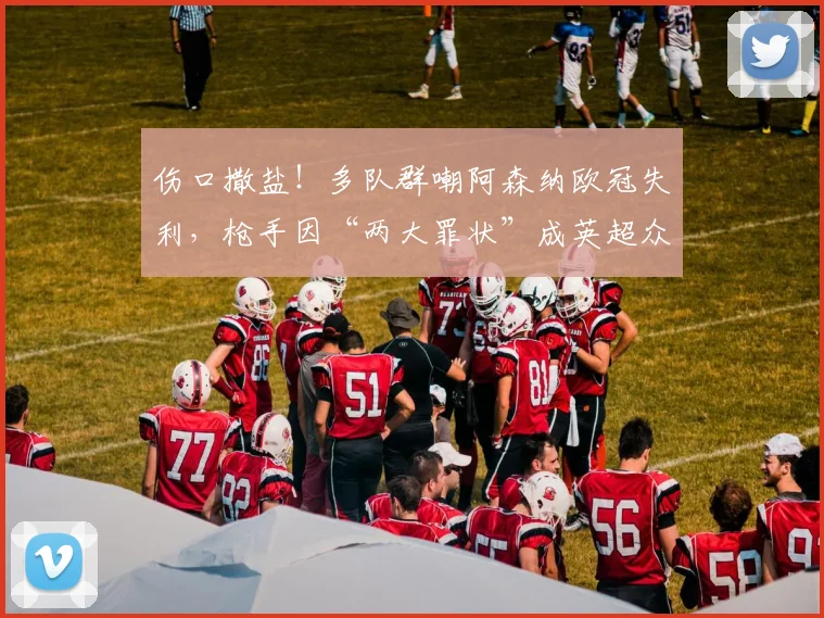伤口撒盐！多队群嘲阿森纳欧冠失利，枪手因“两大罪状”成英超众矢之的！_网友_欧联_切尔西