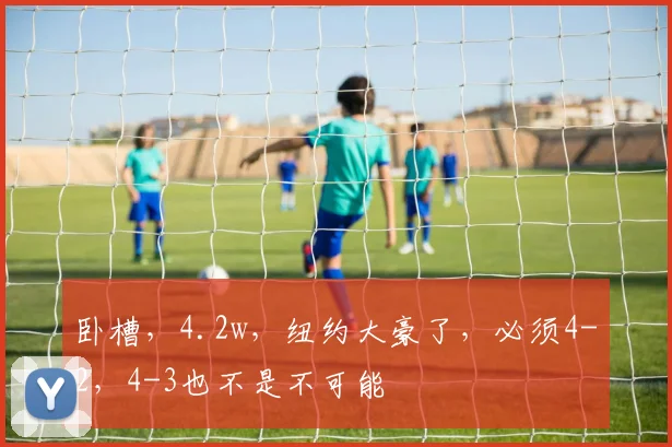 卧槽，4.2w，纽约大豪了，必须4-2，4-3也不是不可能