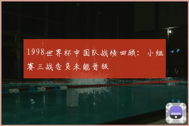 1998世界杯中国队战绩回顾：小组赛三战告负未能晋级