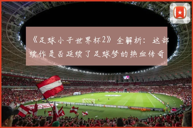 《足球小子世界杯2》全解析：这部续作是否延续了足球梦的热血传奇？