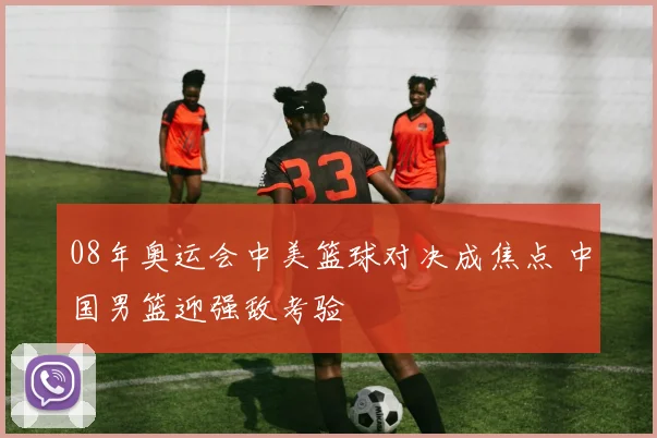 08年奥运会中美篮球对决成焦点 中国男篮迎强敌考验