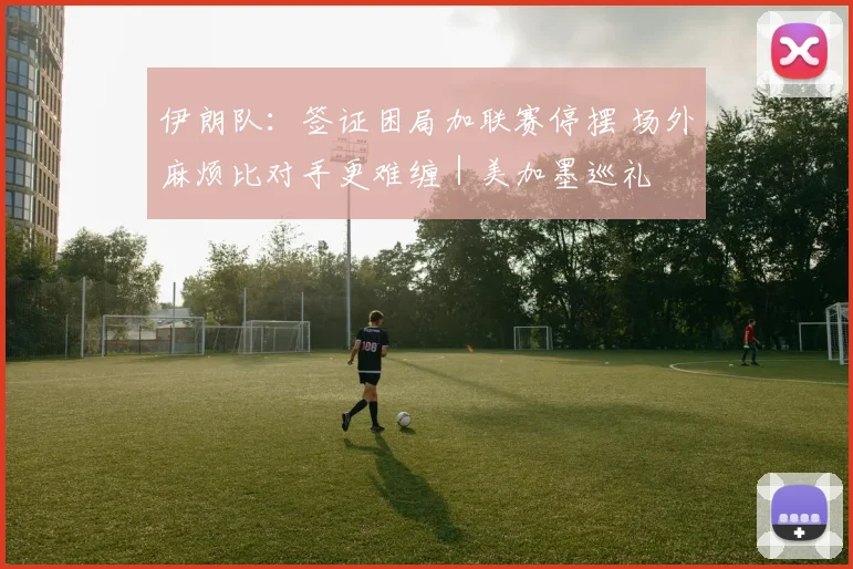 伊朗队：签证困局加联赛停摆 场外麻烦比对手更难缠｜美加墨巡礼