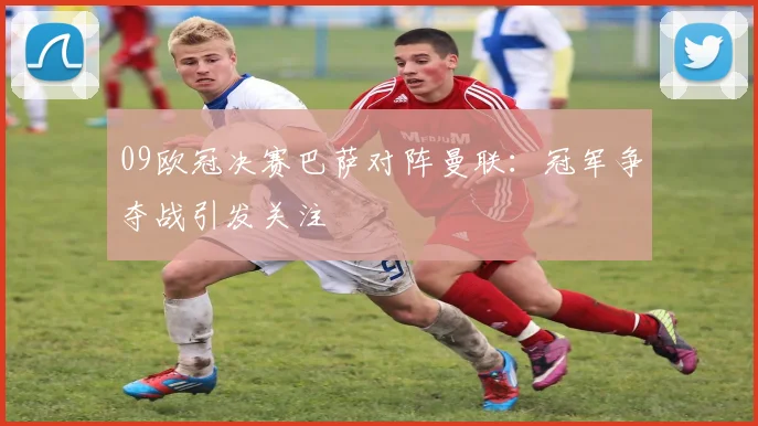 09欧冠决赛巴萨对阵曼联：冠军争夺战引发关注
