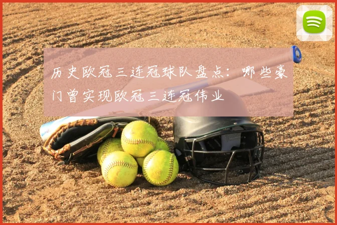 历史欧冠三连冠球队盘点：哪些豪门曾实现欧冠三连冠伟业