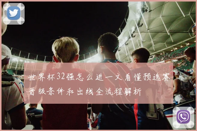 世界杯32强怎么进一文看懂预选赛晋级条件和出线全流程解析