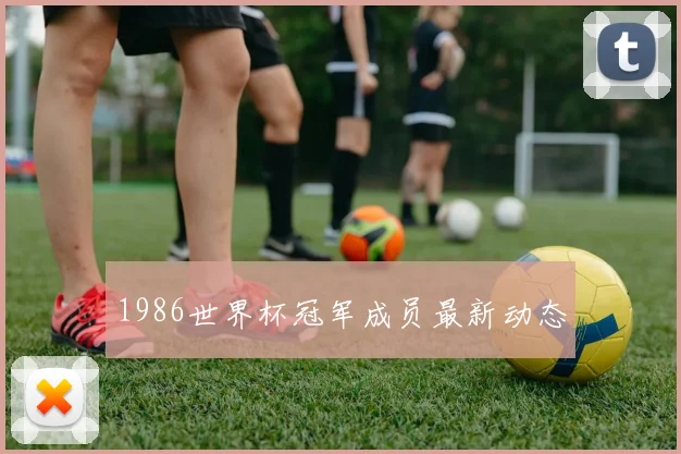 1986世界杯冠军成员最新动态