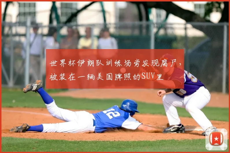 世界杯伊朗队训练场旁发现腐尸，被装在一辆美国牌照的SUV里