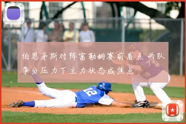 伯恩茅斯对阵富勒姆赛前看点 两队争分压力下主力状态成焦点