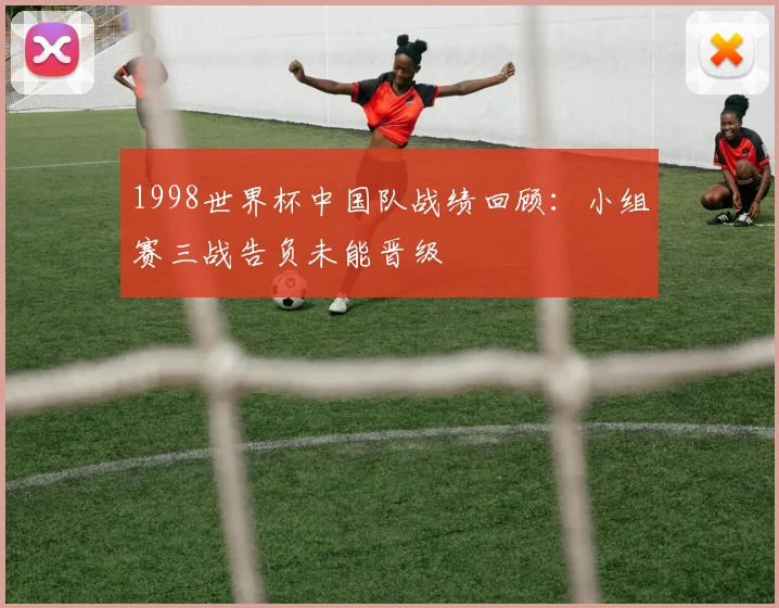 1998世界杯中国队战绩回顾：小组赛三战告负未能晋级