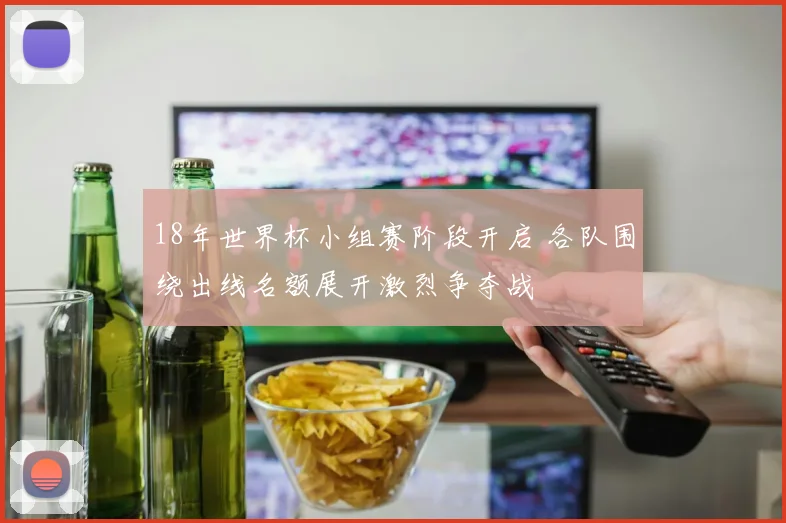 18年世界杯小组赛阶段开启 各队围绕出线名额展开激烈争夺战