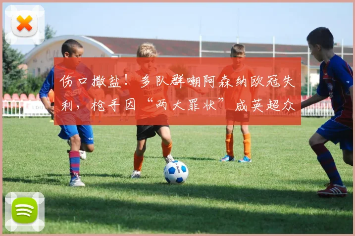 伤口撒盐！多队群嘲阿森纳欧冠失利，枪手因“两大罪状”成英超众矢之的！_网友_欧联_切尔西