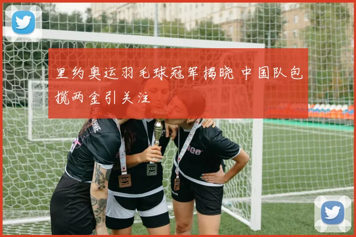 里约奥运羽毛球冠军揭晓 中国队包揽两金引关注