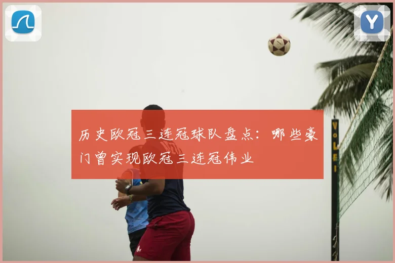 历史欧冠三连冠球队盘点：哪些豪门曾实现欧冠三连冠伟业