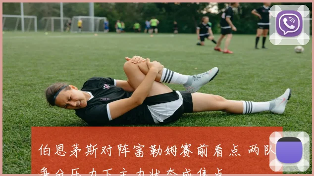 伯恩茅斯对阵富勒姆赛前看点 两队争分压力下主力状态成焦点